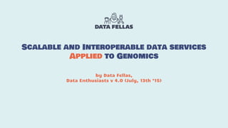 by Data Fellas,
Data Enthusiasts v 4.0 (July, 13th ‘15)
Scalable and Interoperable data services
Applied to Genomics
 