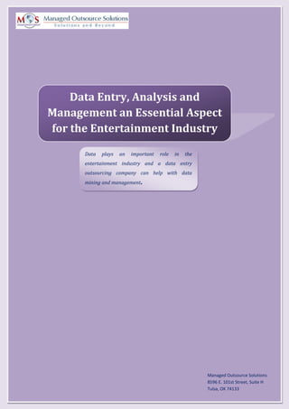 Managed Outsource Solutions
8596 E. 101st Street, Suite H
Tulsa, OK 74133
Data plays an important role in the
entertainment industry and a data entry
outsourcing company can help with data
mining and management.
Data Entry, Analysis and
Management an Essential Aspect
for the Entertainment Industry
 