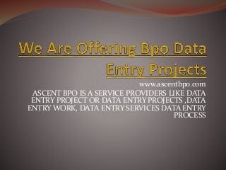www.ascentbpo.com
ASCENT BPO IS A SERVICE PROVIDERS LIKE DATA
ENTRY PROJECT OR DATA ENTRY PROJECTS ,DATA
ENTRY WORK, DATA ENTRY SERVICES DATA ENTRY
PROCESS
 