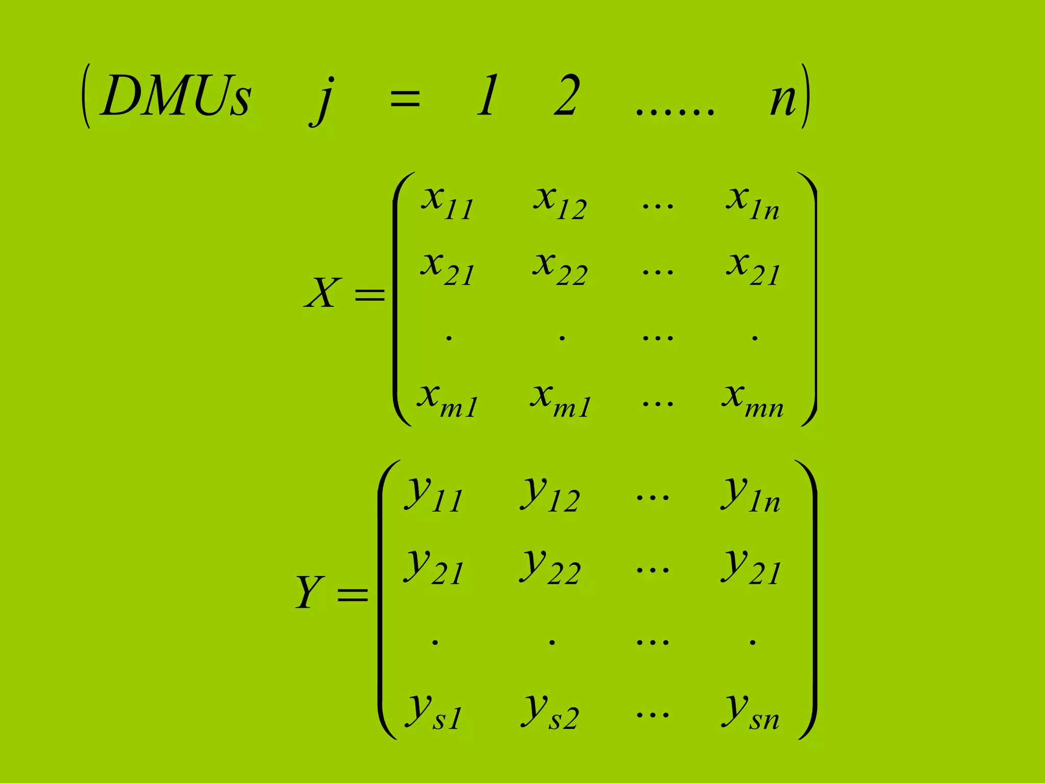 ( DMUs    j = 1 2 ...... n )
             x11   x12   ...   x1n 
                                   
             x21   x22   ...   x21 
         X =
               .     .    ...    . 
            
            x                      
             m1    xm1   ...   xmn 
                                    

             y11   y12   ...   y1n 
                                   
             y21   y22   ...   y21 
         Y =
               .     .    ...    . 
            
            y                      
             s1    ys2   ...   ysn 
                                    
 