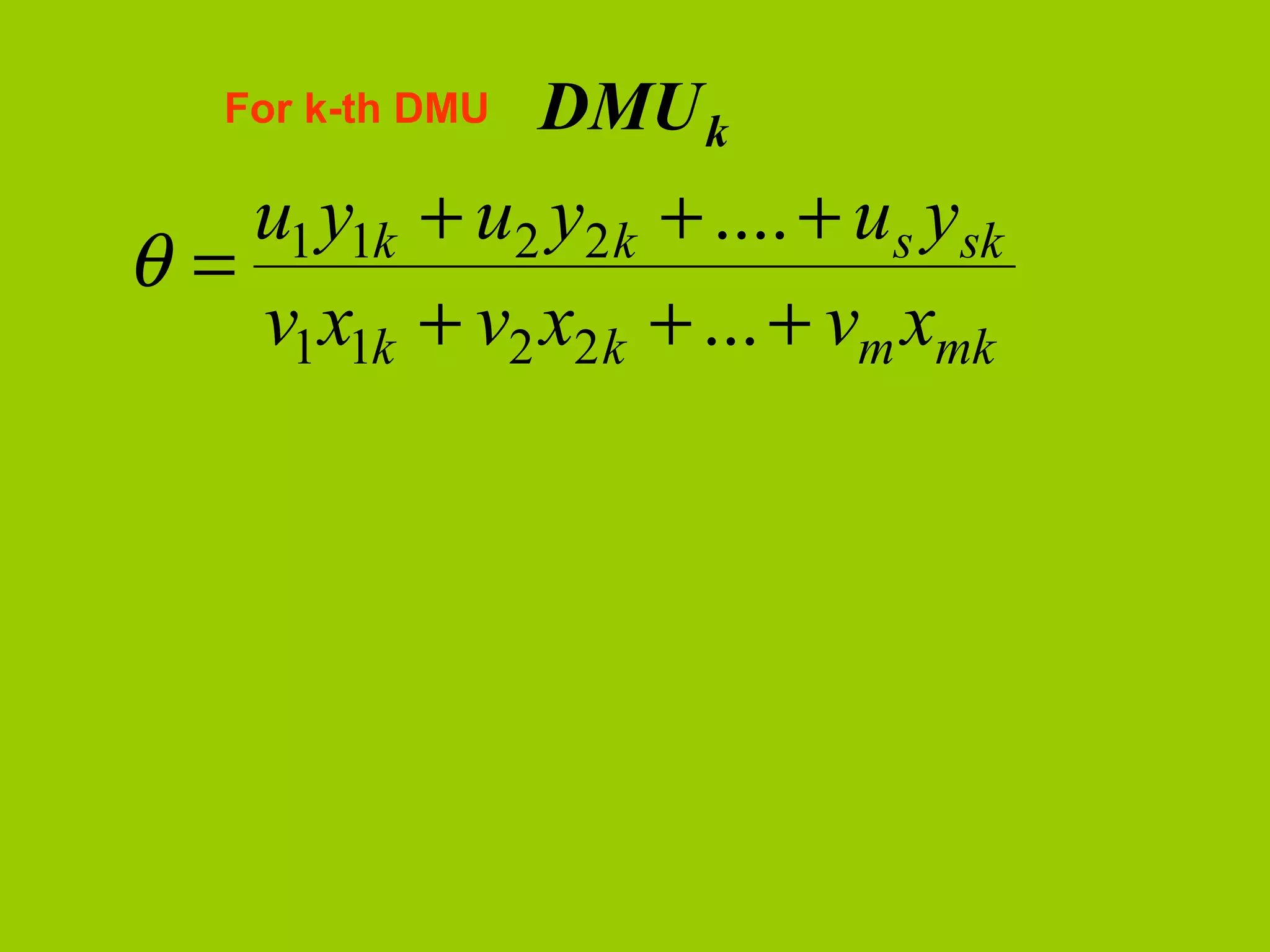 For k-th DMU   DMU k
   u1 y1k + u2 y2 k + .... + us ysk
θ=
   v1 x1k + v2 x2 k + ... + vm xmk
 