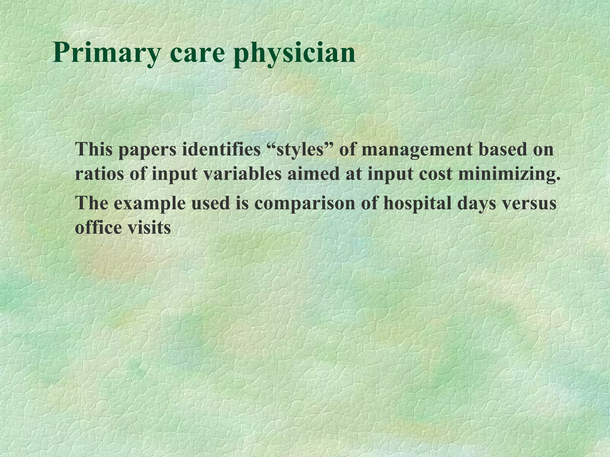 Primary care physician
This papers identifies “styles” of management based on
ratios of input variables aimed at input cost minimizing.
The example used is comparison of hospital days versus
office visits
 