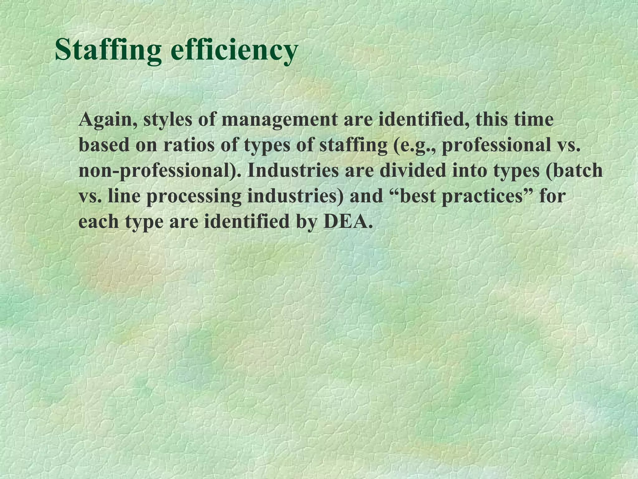 Staffing efficiency
Again, styles of management are identified, this time
based on ratios of types of staffing (e.g., professional vs.
non-professional). Industries are divided into types (batch
vs. line processing industries) and “best practices” for
each type are identified by DEA.
 