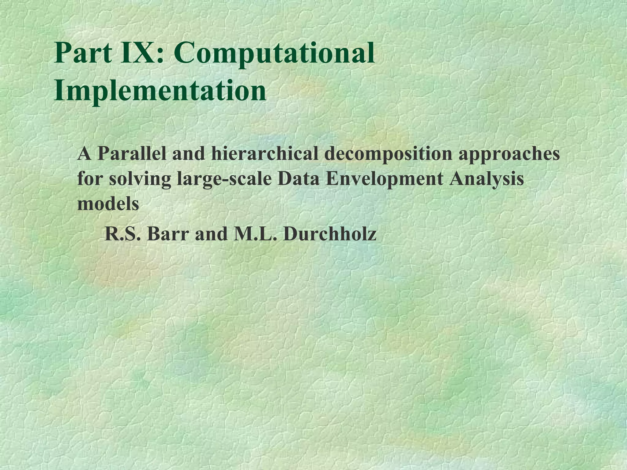 Part IX: Computational
Implementation
A Parallel and hierarchical decomposition approaches
for solving large-scale Data Envelopment Analysis
models
R.S. Barr and M.L. Durchholz
 