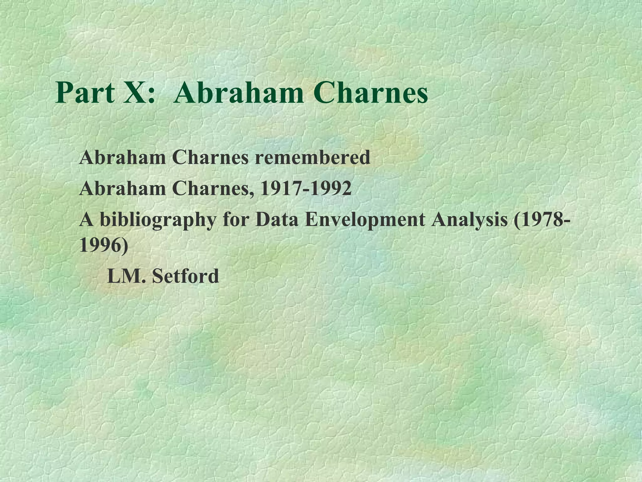 Part X: Abraham Charnes
Abraham Charnes remembered
Abraham Charnes, 1917-1992
A bibliography for Data Envelopment Analysis (1978-
1996)
LM. Setford
 
