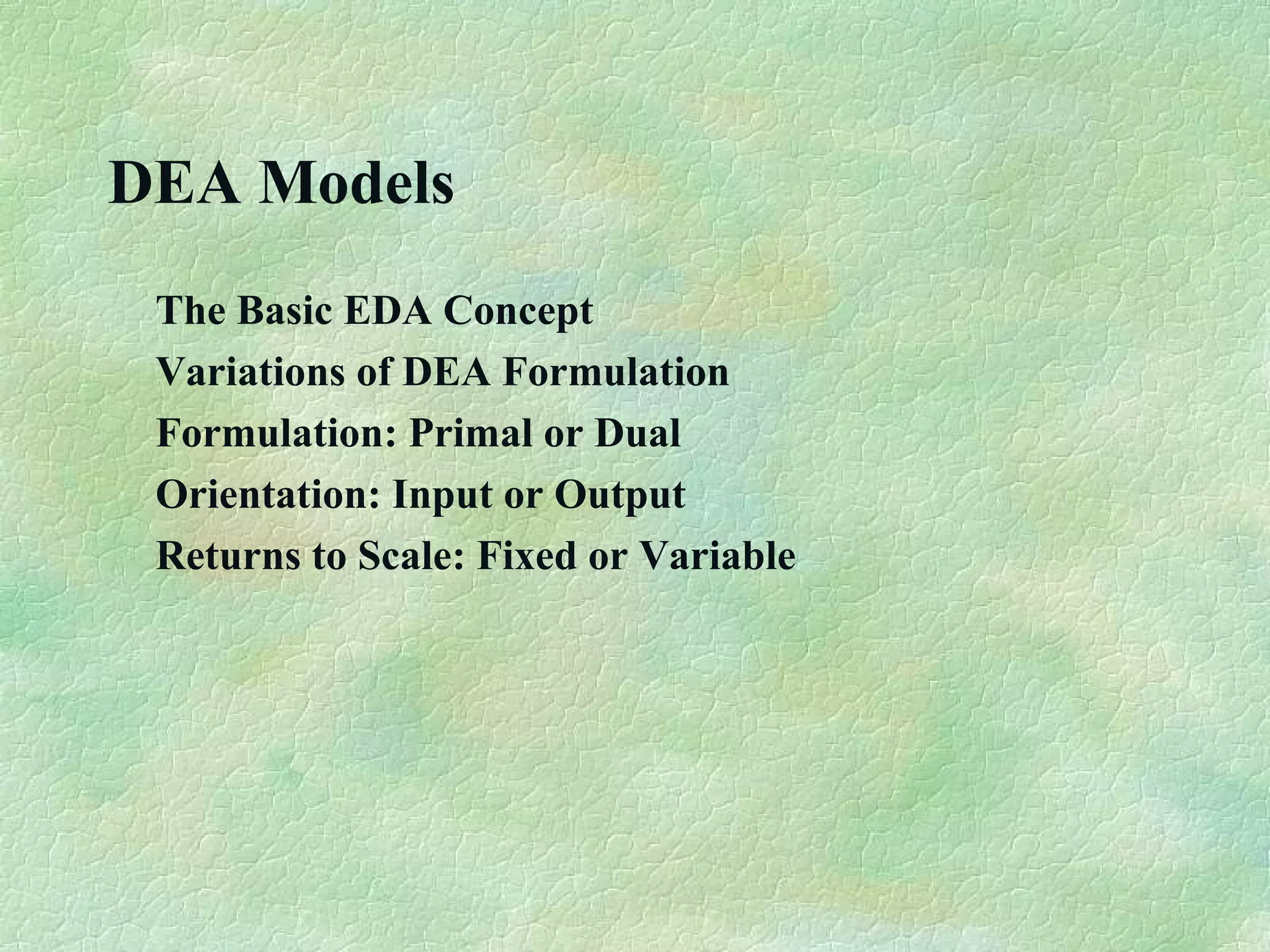 DEA Models
The Basic EDA Concept
Variations of DEA Formulation
Formulation: Primal or Dual
Orientation: Input or Output
Returns to Scale: Fixed or Variable
 