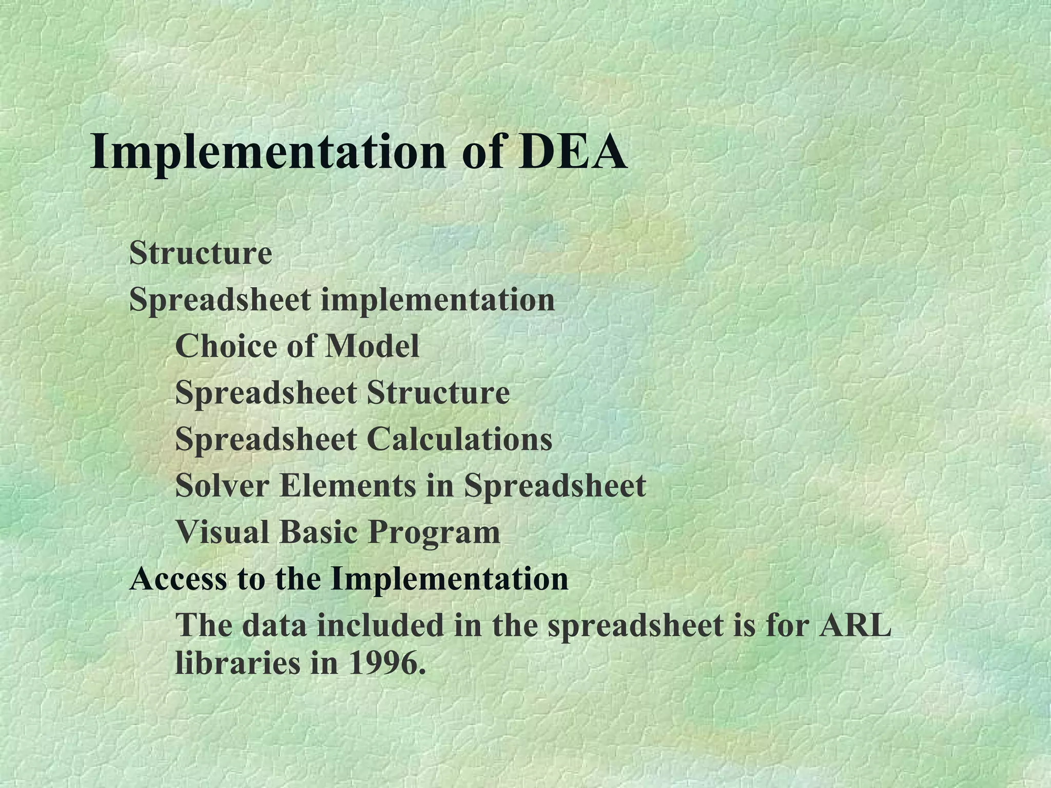 Implementation of DEA
Structure
Spreadsheet implementation
Choice of Model
Spreadsheet Structure
Spreadsheet Calculations
Solver Elements in Spreadsheet
Visual Basic Program
Access to the Implementation
The data included in the spreadsheet is for ARL
libraries in 1996.
 