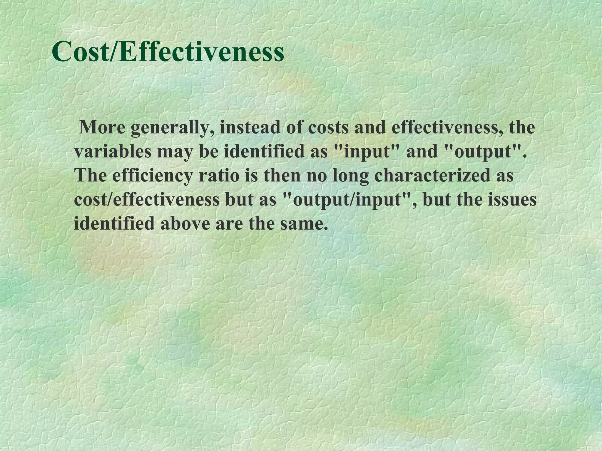 Cost/Effectiveness
More generally, instead of costs and effectiveness, the
variables may be identified as "input" and "output".
The efficiency ratio is then no long characterized as
cost/effectiveness but as "output/input", but the issues
identified above are the same.
 