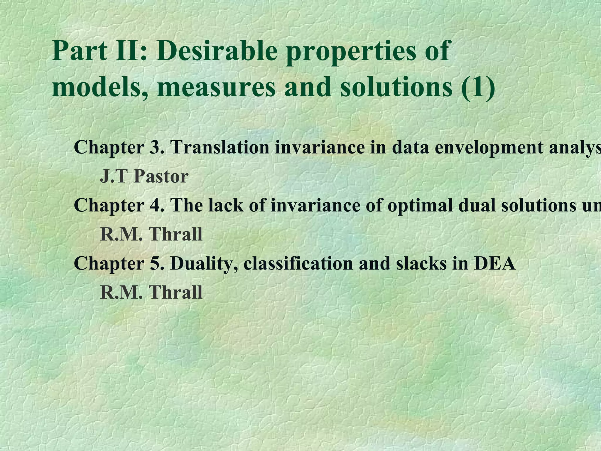 Part II: Desirable properties of
models, measures and solutions (1)
Chapter 3. Translation invariance in data envelopment analys
J.T Pastor
Chapter 4. The lack of invariance of optimal dual solutions un
R.M. Thrall
Chapter 5. Duality, classification and slacks in DEA
R.M. Thrall
 