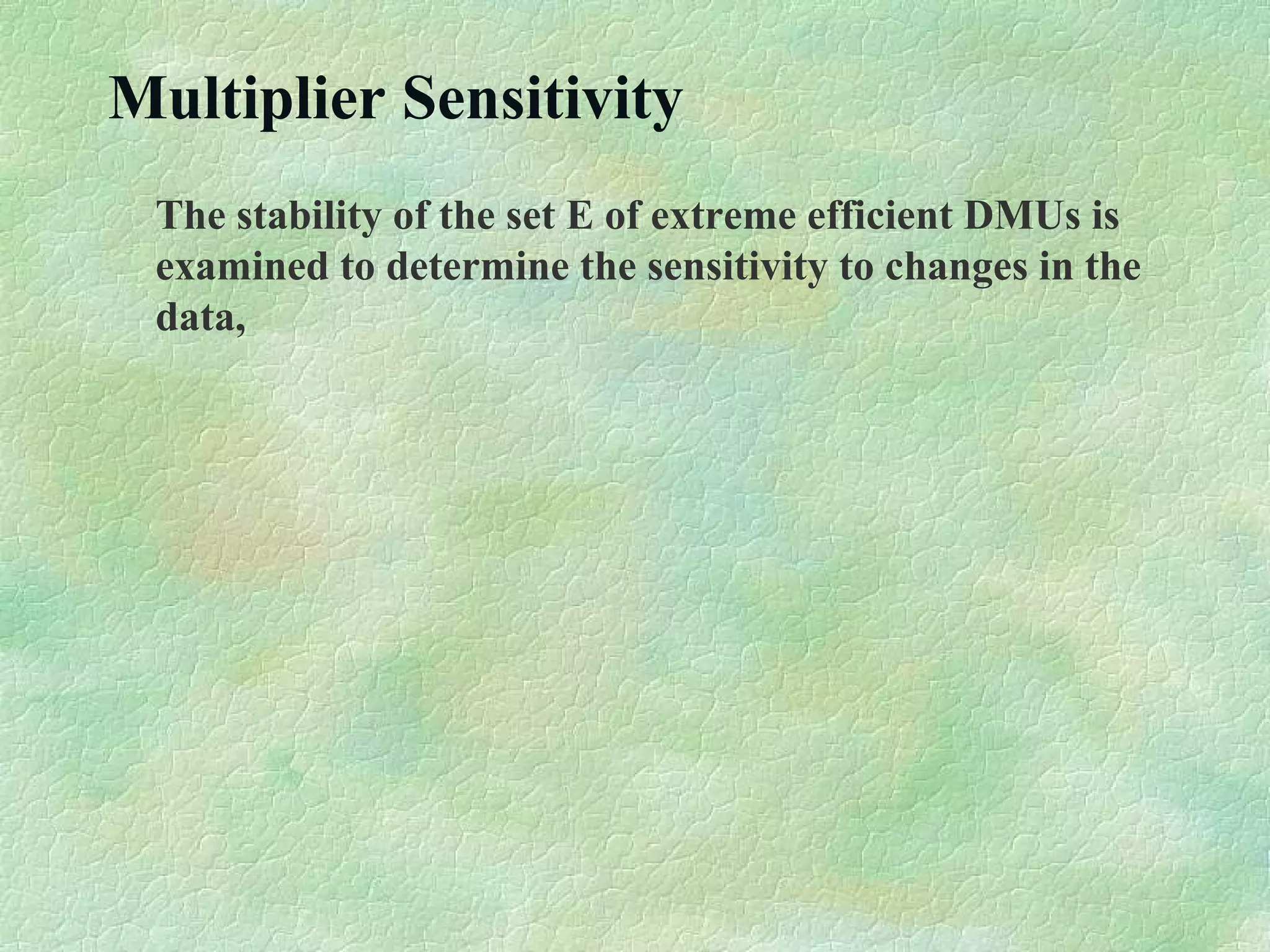 Multiplier Sensitivity
The stability of the set E of extreme efficient DMUs is
examined to determine the sensitivity to changes in the
data,
 
