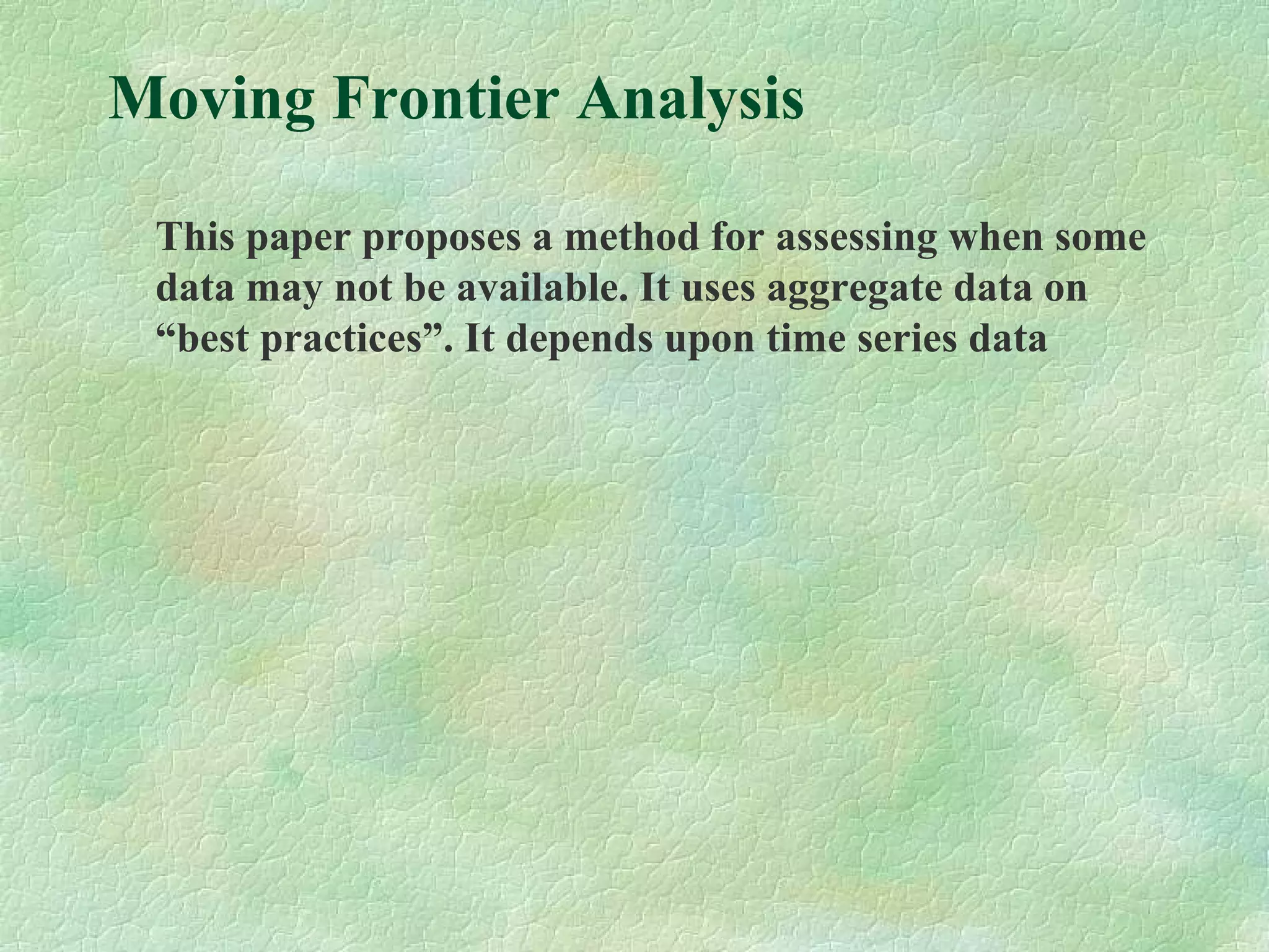 Moving Frontier Analysis
This paper proposes a method for assessing when some
data may not be available. It uses aggregate data on
“best practices”. It depends upon time series data
 