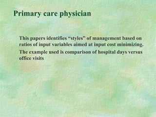 Primary care physician
This papers identifies “styles” of management based on
ratios of input variables aimed at input cost minimizing.
The example used is comparison of hospital days versus
office visits
 