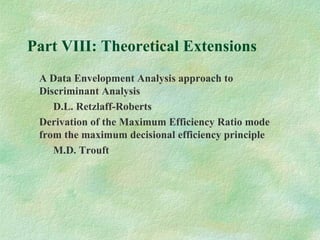 Part VIII: Theoretical Extensions
A Data Envelopment Analysis approach to
Discriminant Analysis
D.L. Retzlaff-Roberts
Derivation of the Maximum Efficiency Ratio mode
from the maximum decisional efficiency principle
M.D. Trouft
 