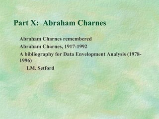 Part X: Abraham Charnes
Abraham Charnes remembered
Abraham Charnes, 1917-1992
A bibliography for Data Envelopment Analysis (1978-
1996)
LM. Setford
 