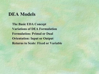 DEA Models
The Basic EDA Concept
Variations of DEA Formulation
Formulation: Primal or Dual
Orientation: Input or Output
Returns to Scale: Fixed or Variable
 