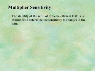 Multiplier Sensitivity
The stability of the set E of extreme efficient DMUs is
examined to determine the sensitivity to changes in the
data,
 