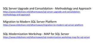 SQL Server Upgrade and Consolidation - Methodology and Approach
https://www.slideshare.net/idharmawan/sql-server-upgrade-and-consolidation-
methodology-and-approach
Migration to Modern SQL Server Platform
https://www.slideshare.net/idharmawan/migration-to-modern-sql-server-platform
SQL Modernization Workshop - MAP for SQL Server
https://www.slideshare.net/idharmawan/sql-modernization-workshop-map-for-sql-server
 