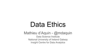 Data Ethics
Mathieu d’Aquin - @mdaquin
Data Science Institute
National University of Ireland Galway
Insight Centre for Data Analytics
 