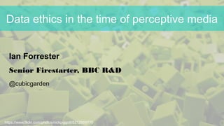 https://www.flickr.com/photos/nickpiggott/5212959770
Data ethics in the time of perceptive media
Ian Forrester
Senior Firestarter, BBC R&D
@cubicgarden
 