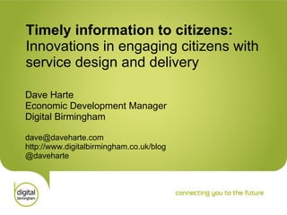 Timely information to citizens:  Innovations in engaging citizens with  service design and delivery   Dave Harte Economic Development Manager Digital Birmingham [email_address] http://www.digitalbirmingham.co.uk/blog @daveharte 