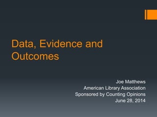 Data, Evidence and
Outcomes
Joe Matthews
American Library Association
Sponsored by Counting Opinions
June 28, 2014
 