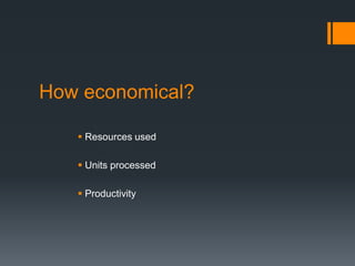 How economical?
 Resources used
 Units processed
 Productivity
 