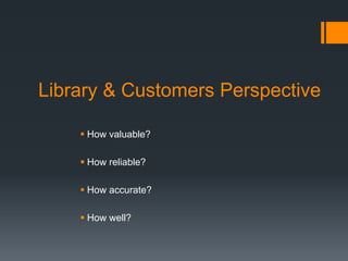 Library & Customers Perspective
 How valuable?
 How reliable?
 How accurate?
 How well?
 