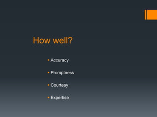 How well?
 Accuracy
 Promptness
 Courtesy
 Expertise
 