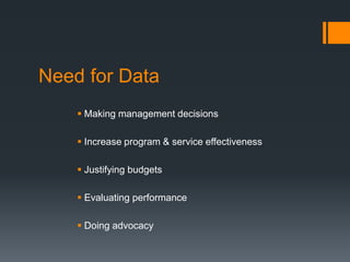 Need for Data
 Making management decisions
 Increase program & service effectiveness
 Justifying budgets
 Evaluating performance
 Doing advocacy
 