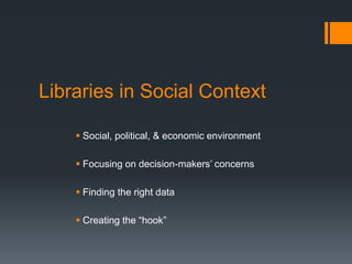 Libraries in Social Context
 Social, political, & economic environment
 Focusing on decision-makers’ concerns
 Finding the right data
 Creating the “hook”
 