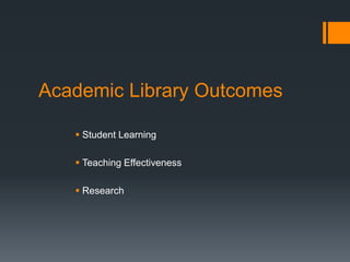 Academic Library Outcomes
 Student Learning
 Teaching Effectiveness
 Research
 