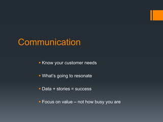 Communication
 Know your customer needs
 What’s going to resonate
 Data + stories = success
 Focus on value – not how busy you are
 