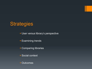 Strategies
 User versus library’s perspective
 Examining trends
 Comparing libraries
 Social context
 Outcomes
 