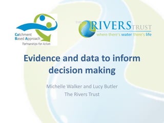 Evidence and data to inform
decision making
Michelle Walker and Lucy Butler
The Rivers Trust
 