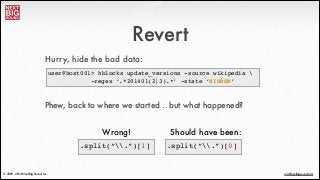 ®
eric@nextbigsound.com© 2009 - 2014 Next Big Sound, Inc.
Revert
Hurry, hide the bad data:
.split(“.”)[1]
Wrong! Should have been:
.split(“.”)[0]
user@host001> hblocks update_versions -source wikipedia !
! ! ! ! -regex ‘.*201401(2|3).*’ -state ‘HIDDEN’
Phew, back to where we started .. but what happened?
 