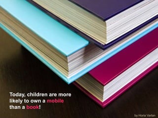 Today, children are more likely to own a mobile than a book!by Horia Varlan