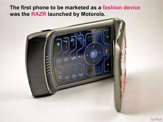 The first phone to be marketed as a fashion device was the RAZR launched by Motorola.by Paul