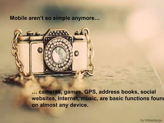 Mobile aren’t so simple anymore…… cameras, games, GPS, address books, social websites, Internet, music, are basic functions found on almost any device.by Wilderbergs