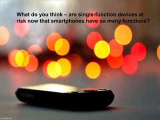 What do you think – are single-function devices at risk now that smartphones have so many functions?