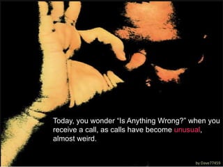 Today, you wonder “Is Anything Wrong?” when you receive a call, as calls have become unusual, almost weird.by Dave77459