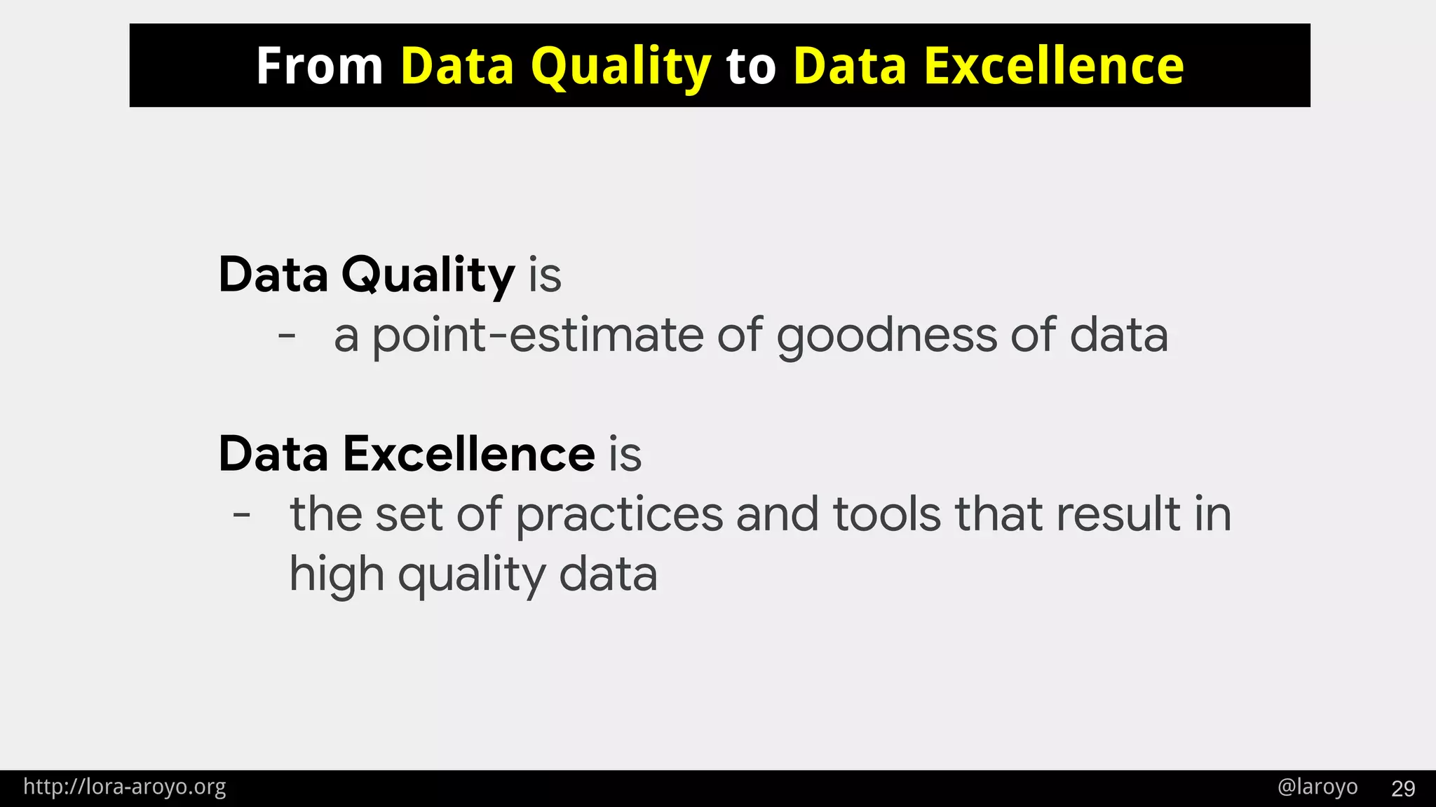 http://lora-aroyo.org @laroyo 29
From Data Quality to Data Excellence
Data Quality is
- a point-estimate of goodness of data
Data Excellence is
- the set of practices and tools that result in
high quality data
 