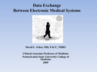 Data Exchange
Between Electronic Medical Systems

David L. Scher, MD, FACC, FHRS
Clinical Associate Professor of Medicine
Pennsylvania State University College of
Medicine
2009

 
