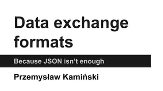 Data exchange
formats
Because JSON isn’t enough
Przemysław Kamiński
 