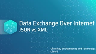 Data Exchange Over Internet
JSON vs XML
University of Engineering and Technology,
Lahore
 