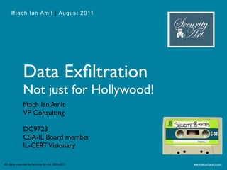Iftach Ian Amit | August 2011




               Data Exﬁltration
               Not just for Hollywood!
               Iftach Ian Amit
               VP Consulting

               DC9723
               CSA-IL Board member
               IL-CERT Visionary

All rights reserved to Security Art ltd. 2002-2011   www.security-art.com
 