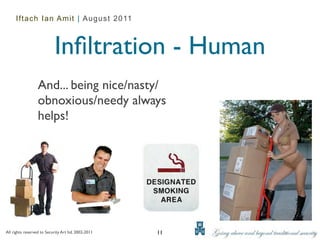 Iftach Ian Amit | August 2011



                            Inﬁltration - Human
                  And... being nice/nasty/
                  obnoxious/needy always
                  helps!




All rights reserved to Security Art ltd. 2002-2011   11
 