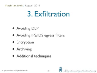 Iftach Ian Amit | August 2011



                                                3. Exﬁltration
                   • Avoiding DLP
                   • Avoiding IPS/IDS egress ﬁlters
                   • Encryption
                   • Archiving
                   • Additional techniques
All rights reserved to Security Art ltd. 2002-2011    22
 