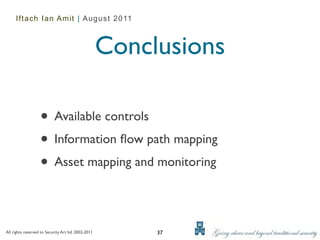 Iftach Ian Amit | August 2011



                                                     Conclusions

                   • Available controls
                   • Information ﬂow path mapping
                   • Asset mapping and monitoring

All rights reserved to Security Art ltd. 2002-2011        37
 
