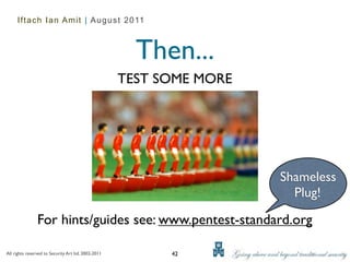 Iftach Ian Amit | August 2011



                                                       Then...
                                                     TEST SOME MORE




                                                                      Shameless
                                                                        Plug!

                For hints/guides see: www.pentest-standard.org

All rights reserved to Security Art ltd. 2002-2011         42
 