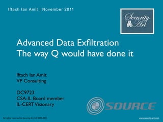 Iftach Ian Amit | November 2011




               Advanced Data Exﬁltration
               The way Q would have done it

               Iftach Ian Amit
               VP Consulting

               DC9723
               CSA-IL Board member
               IL-CERT Visionary

All rights reserved to Security Art ltd. 2002-2011   www.security-art.com
 